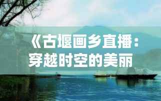 《古堰画乡直播：穿越时空的美丽画卷实时呈现》