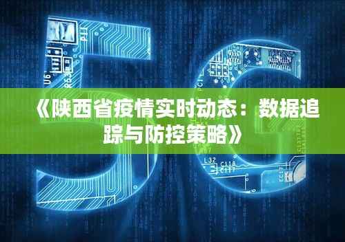 《陕西省疫情实时动态:数据追踪与防控策略》