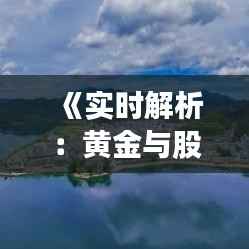 《实时解析：黄金与股市走势的联动效应》