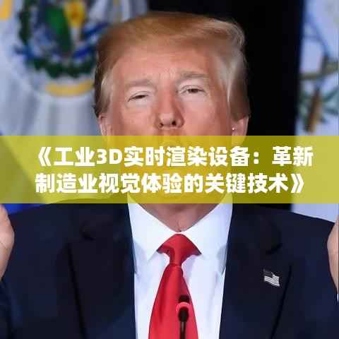 《工业3D实时渲染设备:革新制造业视觉体验的关键技术》