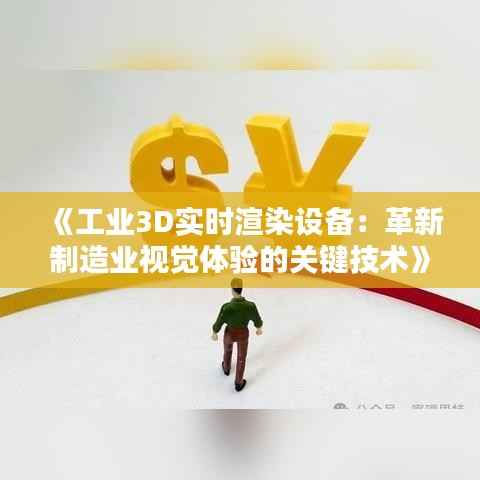 《工业3D实时渲染设备:革新制造业视觉体验的关键技术》