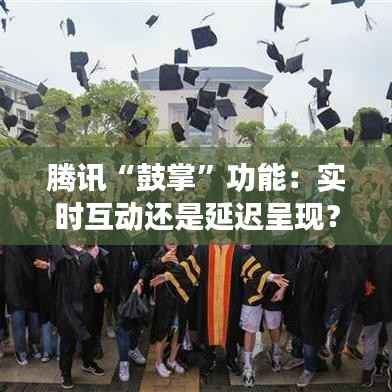 腾讯“鼓掌”功能:实时互动还是延迟呈现?