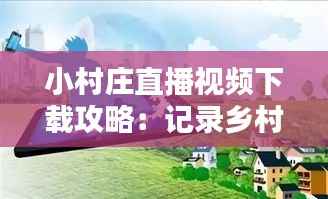 小村庄直播视频下载攻略:记录乡村生活的美好瞬间