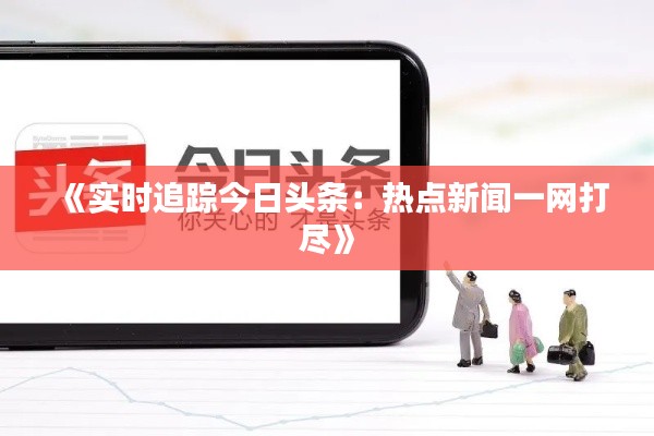 《实时追踪今日头条:热点新闻一网打尽》