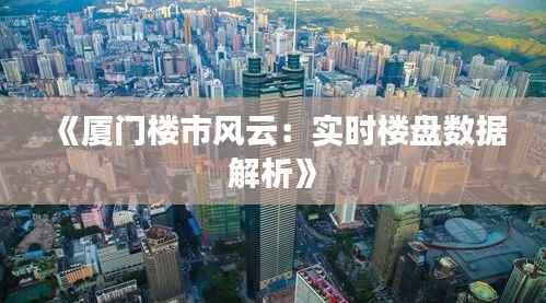 《厦门楼市风云:实时楼盘数据解析》