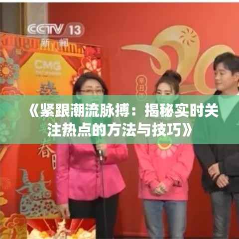 《紧跟潮流脉搏:揭秘实时关注热点的方法与技巧》