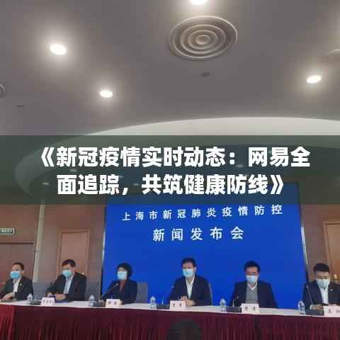 《新冠疫情实时动态：网易全面追踪，共筑健康防线》