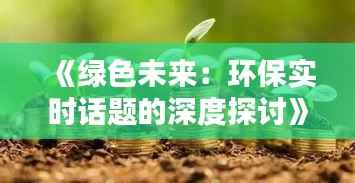 《绿色未来:环保实时话题的深度探讨》