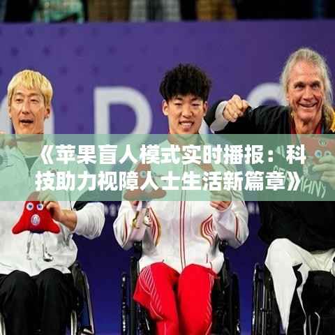 《苹果盲人模式实时播报:科技助力视障人士生活新篇章》