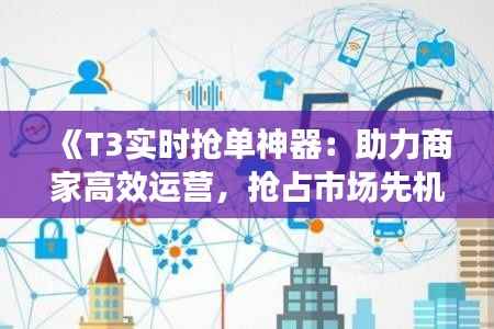 《T3实时抢单神器：助力商家高效运营，抢占市场先机》