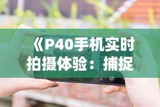 《P40手机实时拍摄体验:捕捉每一刻的精彩瞬间》