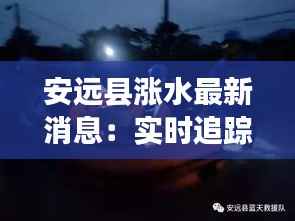 安远县涨水最新消息:实时追踪洪水动态,保障居民安全
