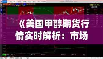 《美国甲醇期货行情实时解析：市场动态与趋势展望》