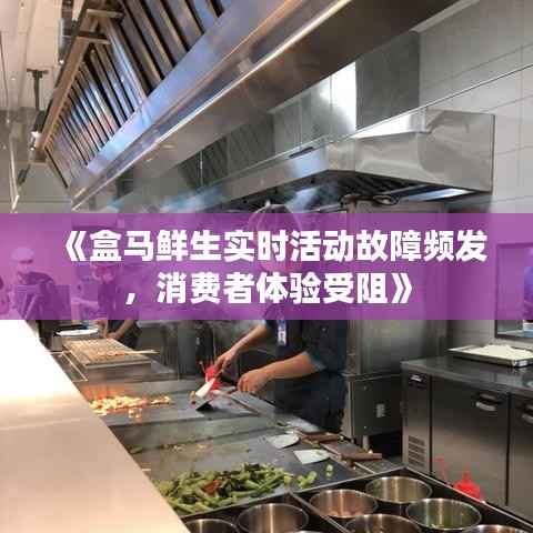 《盒马鲜生实时活动故障频发,消费者体验受阻》