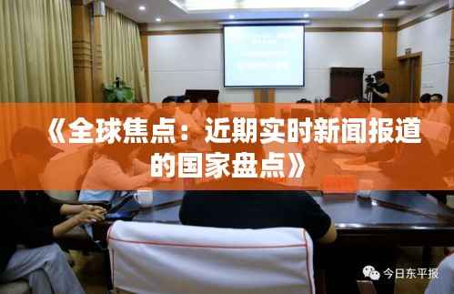 《全球焦点：近期实时新闻报道的国家盘点》