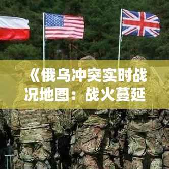 《俄乌冲突实时战况地图：战火蔓延，局势紧张》