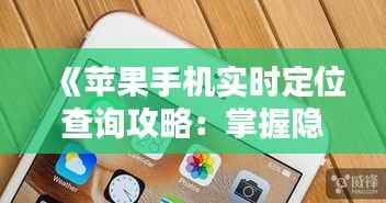 《苹果手机实时定位查询攻略：掌握隐私与安全》