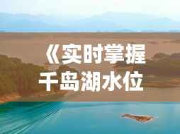 《实时掌握千岛湖水位:便捷查询,畅游无忧》