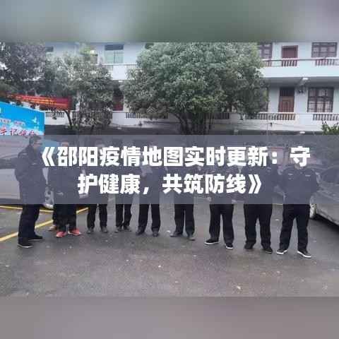 《邵阳疫情地图实时更新:守护健康,共筑防线》