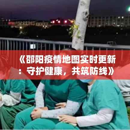 《邵阳疫情地图实时更新:守护健康,共筑防线》