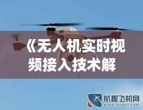 《无人机实时视频接入技术解析:实现高效监控与传输》