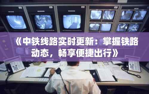 《中铁线路实时更新：掌握铁路动态，畅享便捷出行》
