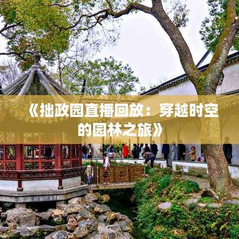 《拙政园直播回放：穿越时空的园林之旅》