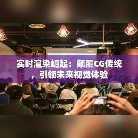 实时渲染崛起:颠覆CG传统,引领未来视觉体验