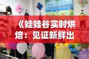 《娃娃谷实时烘焙:见证新鲜出炉的甜蜜时光》