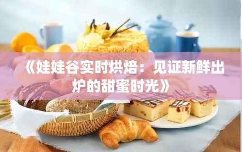 《娃娃谷实时烘焙:见证新鲜出炉的甜蜜时光》