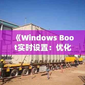 《Windows Boot实时设置:优化启动速度与体验指南》