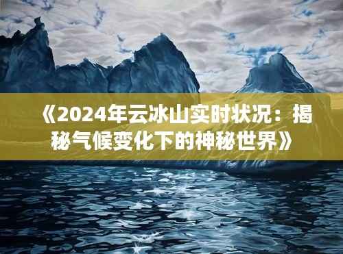 《2024年云冰山实时状况:揭秘气候变化下的神秘世界》