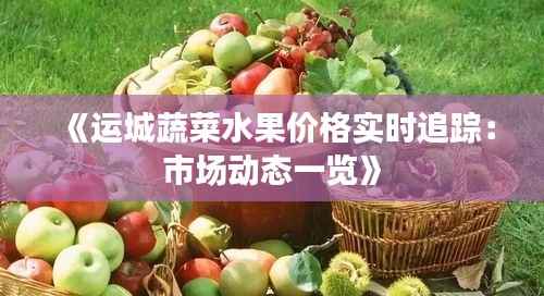 《运城蔬菜水果价格实时追踪:市场动态一览》