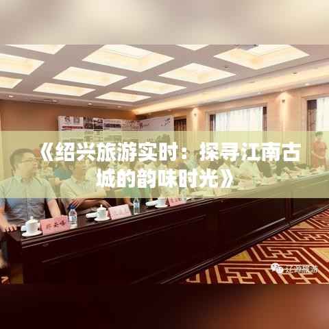 《绍兴旅游实时:探寻江南古城的韵味时光》
