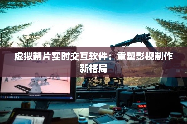 虚拟制片实时交互软件:重塑影视制作新格局