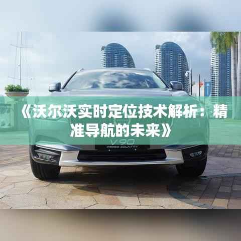 《沃尔沃实时定位技术解析:精准导航的未来》