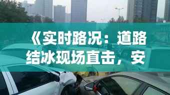 《实时路况:道路结冰现场直击,安全驾驶警示录》
