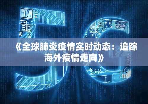 《全球肺炎疫情实时动态：追踪海外疫情走向》