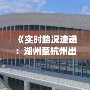 《实时路况速递:湖州至杭州出行无忧》