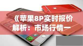 《苹果8P实时报价解析：市场行情一览无余》