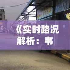 《实时路况解析:韦曲至小寨路段动态更新》