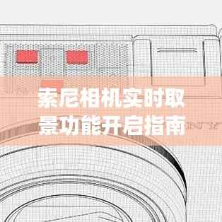索尼相机实时取景功能开启指南,轻松掌握摄影技巧