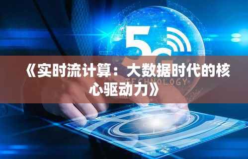 《实时流计算：大数据时代的核心驱动力》