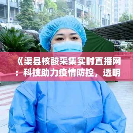 《渠县核酸采集实时直播网:科技助力疫情防控,透明公开守护民众健康》