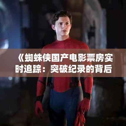 《蜘蛛侠国产电影票房实时追踪:突破纪录的背后》