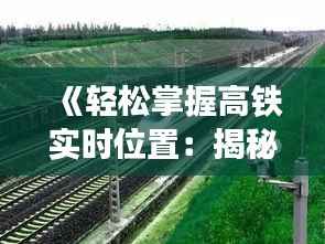 《轻松掌握高铁实时位置：揭秘科技助力出行新体验》