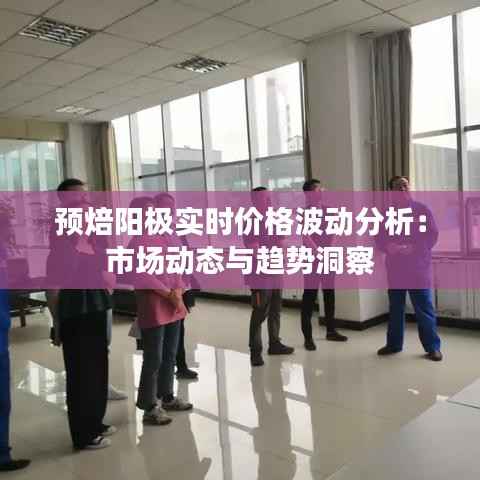 预焙阳极实时价格波动分析：市场动态与趋势洞察