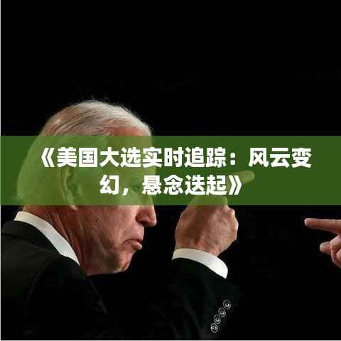 《美国大选实时追踪：风云变幻，悬念迭起》
