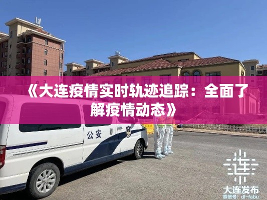 《大连疫情实时轨迹追踪:全面了解疫情动态》