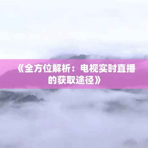 《全方位解析：电视实时直播的获取途径》